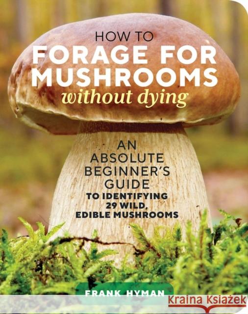 How to Forage for Mushrooms without Dying: An Absolute Beginner's Guide to Identifying 29 Wild, Edible Mushrooms Frank Hyman 9781635863321 Storey Publishing