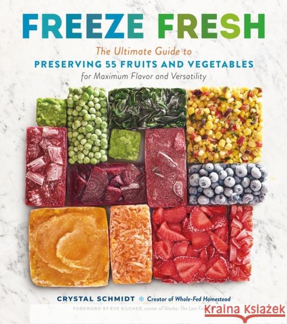 Freeze Fresh: The Ultimate Guide to Preserving 55 Fruits and Vegetables for Maximum Flavor and Versatility Crystal Schmidt Eve Kilcher 9781635864472