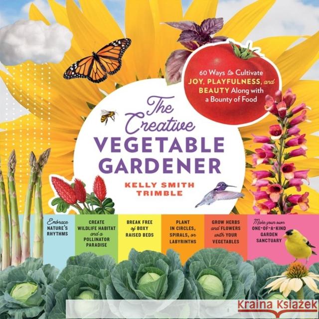 The Creative Vegetable Gardener: 60 Ways to Cultivate Joy, Playfulness, and Beauty along with a Bounty of Food Kelly Smith Trimble 9781635865035 Workman Publishing