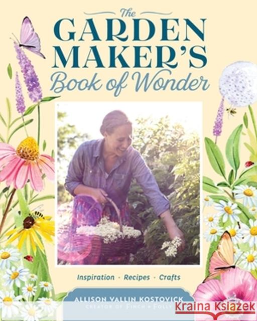 The Garden Maker's Book of Wonder: 162 Recipes, Crafts, Tips, Techniques, and Plants to Inspire You in Every Season Allison Vallin Kostovick 9781635865318 Workman Publishing