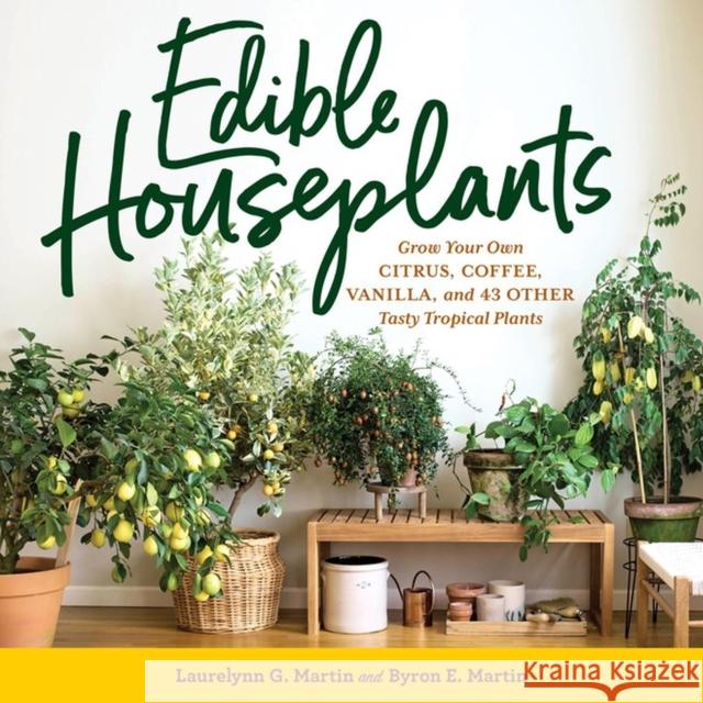 Edible Houseplants: Grow Your Own Citrus, Coffee, Vanilla, and 43 Other Tasty Tropical Plants Laurelynn G. Martin 9781635866780 Workman Publishing