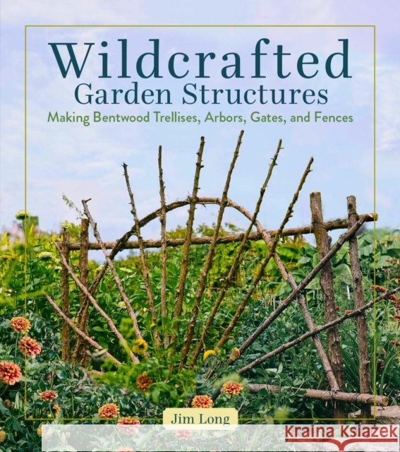 Wildcrafted Garden Structures Jim Long 9781635869583