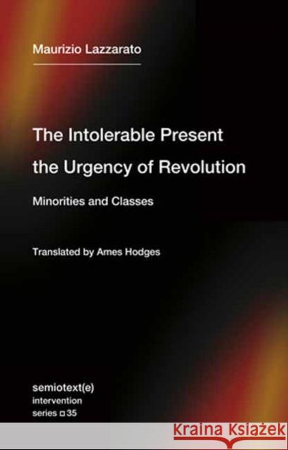 The Intolerable Present, the Urgency of Revolution: Minorities and Classes Maurizio Lazzarato Ames Hodges 9781635901818