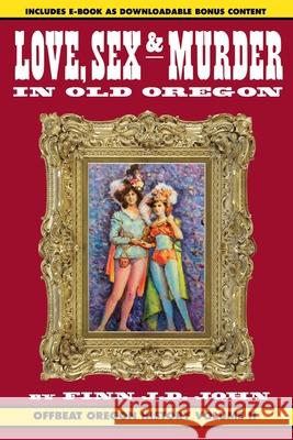 Love, Sex and Murder in Old Oregon: Offbeat Oregon History Vol. 2 Finn J. D. John 9781635911220 Ouragan House Publishers