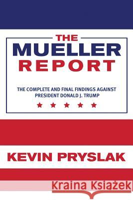 The Mueller Report: The Complete and Final Findings Against President Donald J. Trump Kevin Pryslak 9781635969283 Start Publishing Pd
