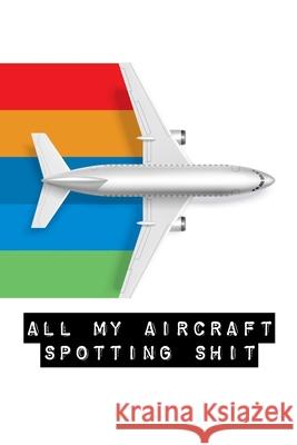 All My Aircraft Spotting Shit: Plane Spotter Enthusiasts - Flight Path - Airports - Pilots - Flight Attendants Alice Devon 9781636051727 Alice Devon