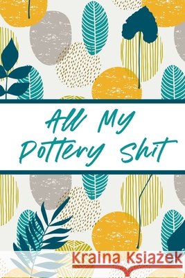 All My Pottery Shit: Pottery Enthusiasts Ceramic Arts & Crafts Gifts for Potters and Pottery Lovers Hobby Projects DIY Craft Devon, Alice 9781636051789