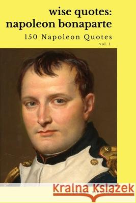 Wise Quotes: Napoleon Bonaparte (211 Napoleon Bonaparte Quotes) French Revolutionary Leader Quote Collection Stevens, Rowan 9781636051857