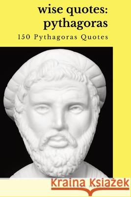 Wise Quotes - Pythagoras (150 Pythagoras Quotes): Ancient Greek Philosopher Quote Collection Rowan Stevens 9781636051895