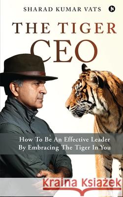 The Tiger CEO: How To Be An Effective Leader By Embracing The Tiger In You Sharad Kumar Vats 9781636066547