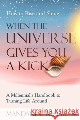 When the Universe Gives You a Kick: How to Rise and Shine: A Millennial's Handbook to Turning Life Around Mandakini Tomar 9781636069265