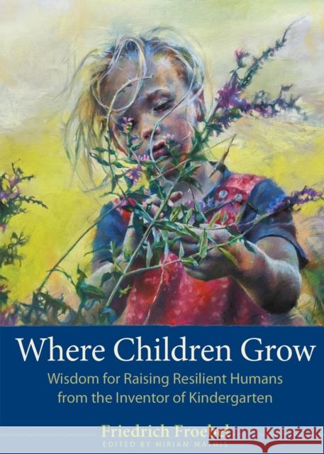 Where Children Grow: Wisdom for Raising Resilient Humans from the Inventor of Kindergarten Friedrich Froebel 9781636081380