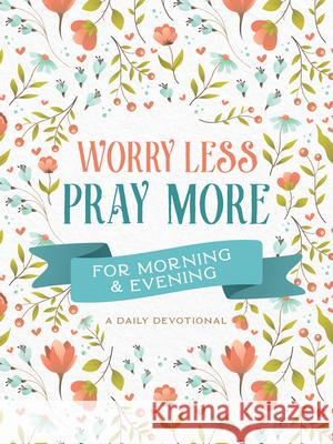 Worry Less, Pray More for Morning and Evening: A Daily Devotional Compiled by Barbour Staff 9781636092522