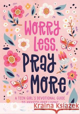 Worry Less, Pray More (Teen Girl): A Teen Girl\'s Devotional Guide to Anxiety-Free Living Joanne Simmons 9781636094977 Barbour Young Adult