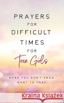 Prayers for Difficult Times for Teen Girls: When You Don't Know What to Pray Renae Brumbaug 9781636095486 Barbour Young Adult
