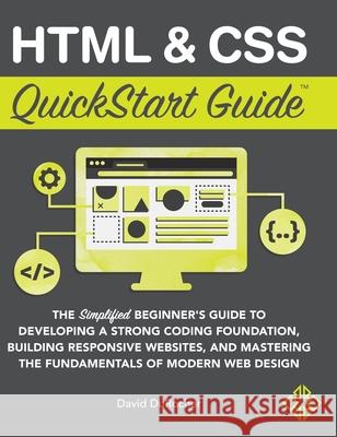 HTML and CSS QuickStart Guide: The Simplified Beginners Guide to Developing a Strong Coding Foundation, Building Responsive Websites, and Mastering the Fundamentals of Modern Web Design David Durocher 9781636100012 Clydebank Media LLC