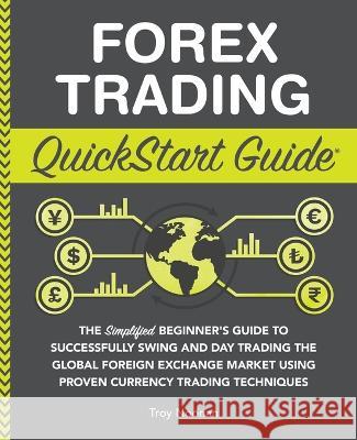 Forex Trading QuickStart Guide: The Simplified Beginner's Guide to Successfully Swing and Day Trading the Global Foreign Exchange Market Using Proven Noonan, Troy 9781636100128 ClydeBank Media LLC