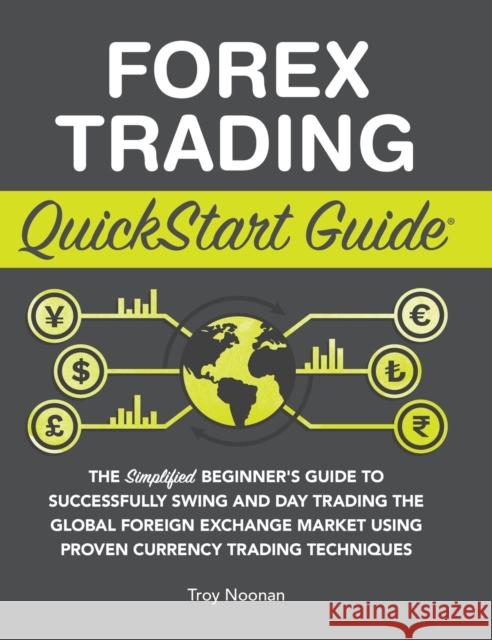 Forex Trading QuickStart Guide: The Simplified Beginner's Guide to Successfully Swing and Day Trading the Global Foreign Exchange Market Using Proven Noonan, Troy 9781636100135 Clydebank Media LLC