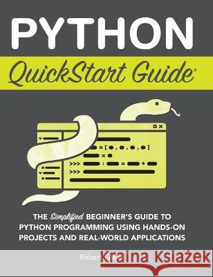 Python QuickStart Guide: The Simplified Beginner's Guide to Python Programming Using Hands-On Projects and Real-World Applications Robert Oliver   9781636100371 Clydebank Media LLC