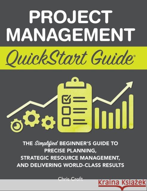 Project Management QuickStart Guide: The Simplified Beginner's Guide to Precise Planning, Strategic Resource Management, and Delivering World Class Re Croft, Chris 9781636100609