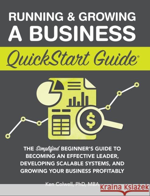 Running & Growing a Business QuickStart Guide: The Simplified Beginner's Guide to Becoming an Effective Leader, Developing Scalable Systems and Growin Colwell Mba, Ken 9781636100647 Clydebank Media LLC