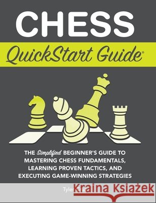 Chess QuickStart Guide: The Simplified Beginner's Guide to Mastering Chess Fundamentals, Learning Proven Tactics, and Executing Game Winning S Tyler Cruz 9781636100906 Clydebank Media LLC