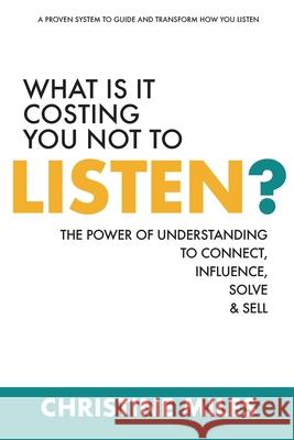 What Is It Costing You Not to Listen?: The Power of Understanding to Connect, Influence, Solve & Sell Christine Miles 9781636181554