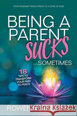 Being a Parent Sucks!...Sometimes: 18 Tips to Transform Your Pain to Peace Rowena Starling 9781636183077