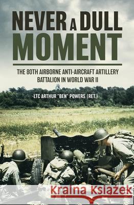 Never a Dull Moment: A History of the 80th Airborne Anti-Aircraft Artillery Battalion in World War Two Arthur 'Ben' Powers 9781636240060 Casemate