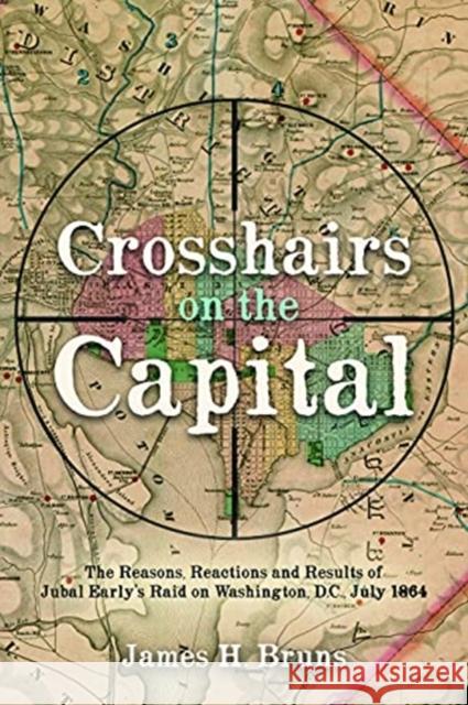 Crosshairs on the Capital: Jubal Early's Raid on Washington, D.C., July 1864: Reasons, Reactions, and Results James H. Bruns 9781636240114 Casemate Publishers