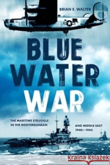 Blue Water War: The Maritime Struggle in the Mediterranean and Middle East, 1940–1945 Brian E. Walter 9781636241081 Casemate Publishers