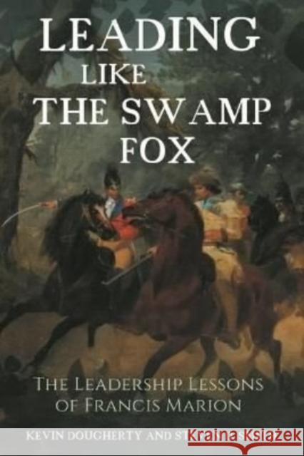 Leading Like the Swamp Fox: The Leadership Lessons of Francis Marion Kevin Dougherty Stephen Smith 9781636241159