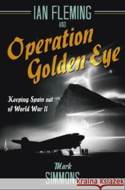 Ian Fleming and Operation Golden Eye: Keeping Spain out of World War II Mark Simmons 9781636242194 Casemate Publishers