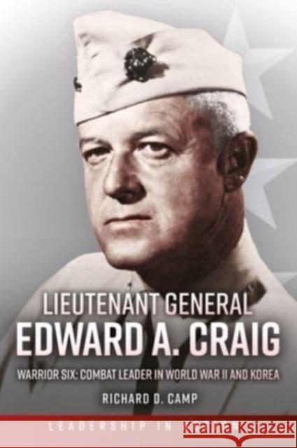 Lieutenant General Edward A. Craig: Warrior Six: Combat Leader in World War II and Korea Colonel Richard D. Camp USMC (Ret) 9781636242361