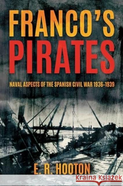Franco'S Pirates: Naval Aspects of the Spanish Civil War 1936–1939’ to ‘Naval Aspects of the Spanish Civil War 1936–39 E. R. Hooton 9781636242750 Casemate