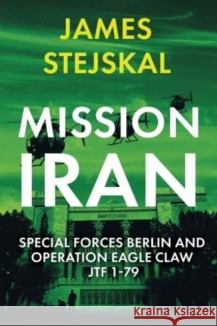 Mission Iran: Special Forces Berlin & Operation Eagle Claw, Jtf 1-79 James Stejskal 9781636243337 Casemate Publishers