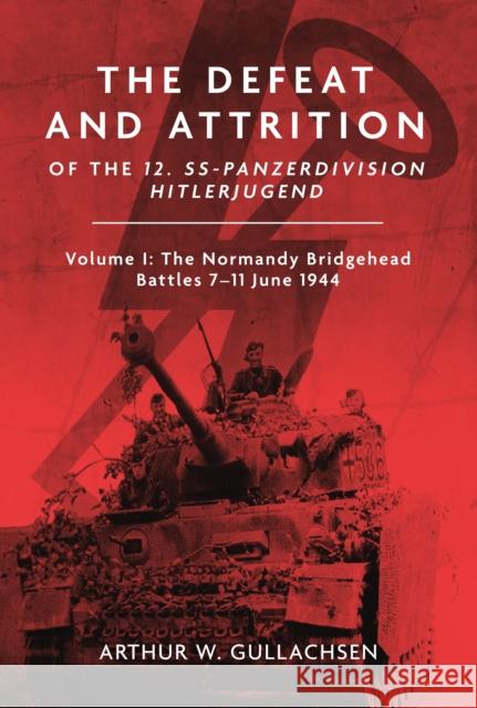 The Defeat and Attrition of the 12. SS-Panzerdivision Hitlerjugend: Volume I: The Normandy Bridgehead Battles 7–11 June 1944 Arthur W Gullachsen 9781636243474 Casemate