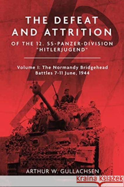 The Defeat and Attrition of the 12. SS-Panzerdivision 'Hitlerjugend': Volume I: The Normandy Bridgehead Battles 7-11 June 1944 Arthur W. Gullachsen 9781636243474 Casemate