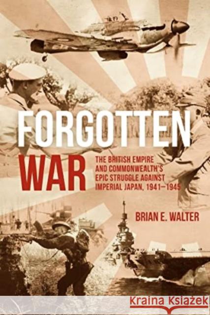 Forgotten War: The British Empire and Commonwealth’s Epic Struggle Against Imperial Japan, 1941–1945 Brian E. Walter 9781636243573 Casemate