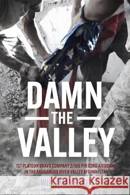 Damn the Valley: 1st Platoon, Bravo Company, 2-508 Pir, 82nd Airborne in the Arghandab River Valley Afghanistan William Yeske 9781636243658 Casemate