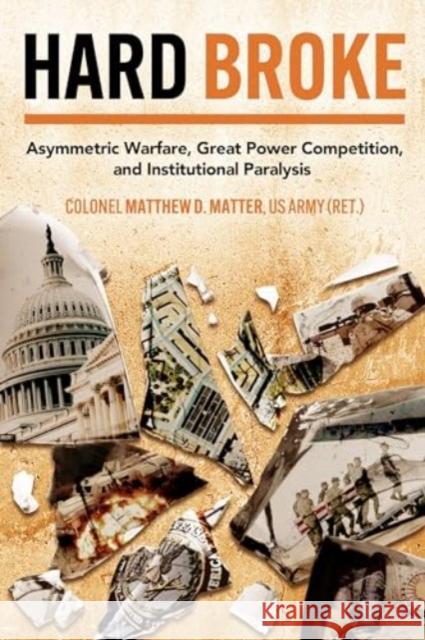 Hard Broke: Asymmetric Warfare, Great Power Competition, and Institutional Paralysis Matthew D. Matter 9781636244433 Casemate