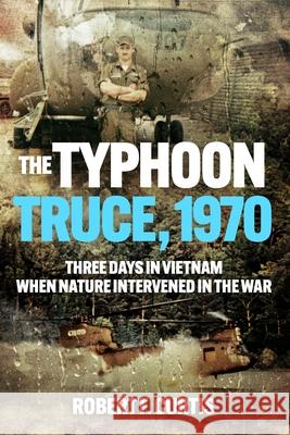 Typhoon Truce, 1970: Three Days in Vietnam when Nature Intervened in the War Robert Curtis 9781636244648 Casemate