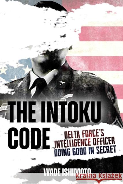 The Intoku Code: Delta Force's Intelligence Officer Doing Good in Secret Wade Ishimoto 9781636244693 Casemate