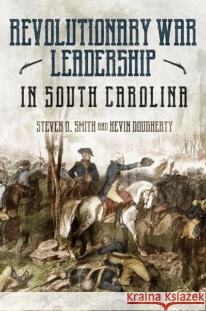 Revolutionary War Leadership in South Carolina: Profiles in Leadership Steven D. Smith Kevin Dougherty 9781636244853