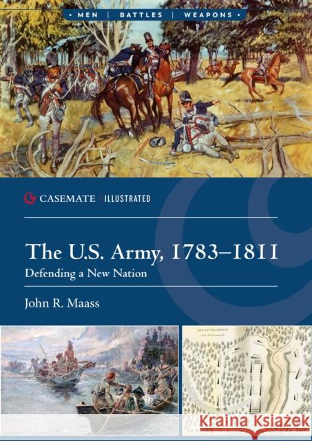 The U.S. Army, 1783–1811: Defending a New Nation John R. Maass 9781636245522 Casemate