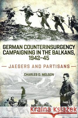 German Counterinsurgency Campaigning in the Balkans, 1942-45: Jaegers and Partisans Charles Melson 9781636246437