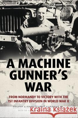 A Machine Gunner's War: From Normandy to Victory with the 1st Infantry Division in World War II Ernest Albert Andy Andrews David B. Hurt 9781636246529