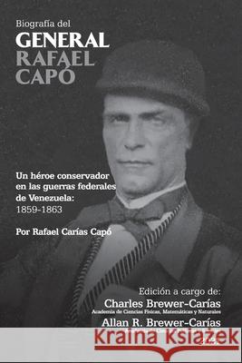 BIOGRAFÍA DEL GENERAL RAFAEL CAPÓ. Un héroe conservador en las guerras federales de Venezuela 1859-1863 Rafael Carías Capó, Allan R Brewer Carías, Charles Brewer Carías 9781636255200