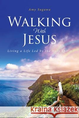 Walking With Jesus: Living a Life Led by the Holy Spirit Amy Sugawa 9781636301112 Covenant Books