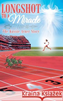 Longshot to a Miracle; The Kassie Arner Story David E Arner 9781636302454